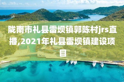 陇南市礼县雷坝镇郭陈村jrs直播,2021年礼县雷坝镇建设项目