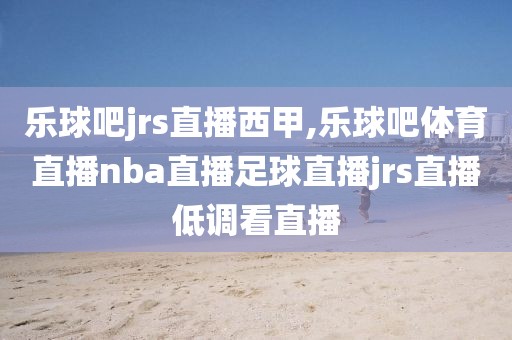 乐球吧jrs直播西甲,乐球吧体育直播nba直播足球直播jrs直播低调看直播