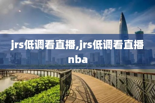 jrs低调看直播,jrs低调看直播nba