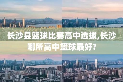 长沙县篮球比赛高中选拔,长沙哪所高中篮球最好?