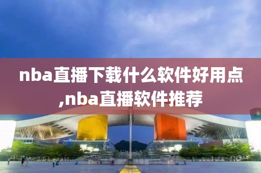 nba直播下载什么软件好用点,nba直播软件推荐