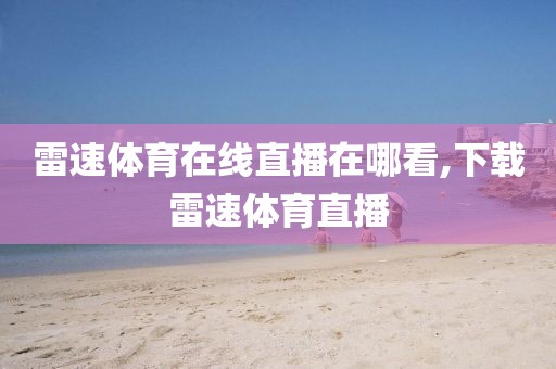 雷速体育在线直播在哪看,下载雷速体育直播