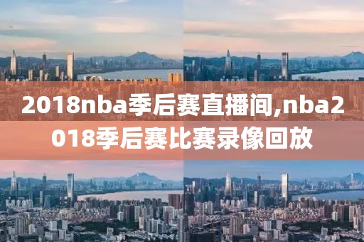 2018nba季后赛直播间,nba2018季后赛比赛录像回放