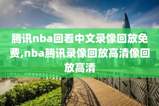 腾讯nba回看中文录像回放免费,nba腾讯录像回放高清像回放高清