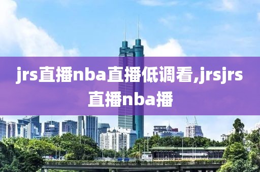 jrs直播nba直播低调看,jrsjrs直播nba播