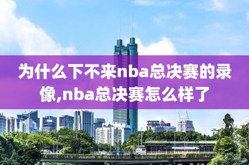 为什么下不来nba总决赛的录像,nba总决赛怎么样了