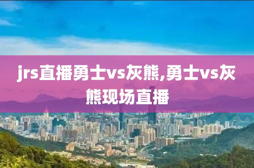 jrs直播勇士vs灰熊,勇士vs灰熊现场直播