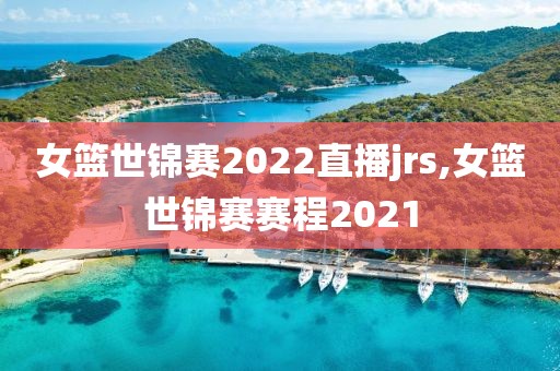 女篮世锦赛2022直播jrs,女篮世锦赛赛程2021