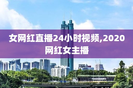 女网红直播24小时视频,2020网红女主播