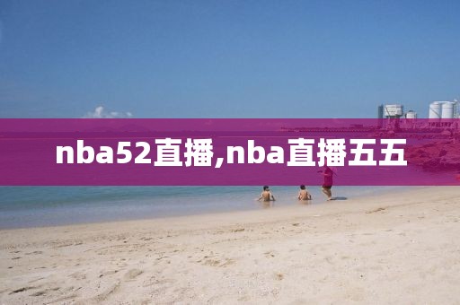 nba52直播,nba直播五五