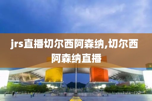 jrs直播切尔西阿森纳,切尔西 阿森纳直播