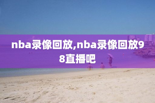 nba录像回放,nba录像回放98直播吧