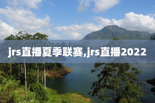 jrs直播夏季联赛,jrs直播2022