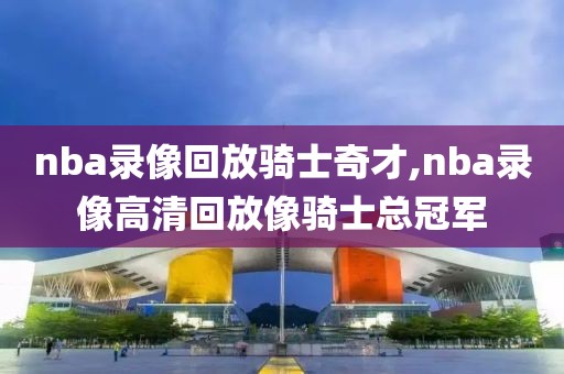 nba录像回放骑士奇才,nba录像高清回放像骑士总冠军