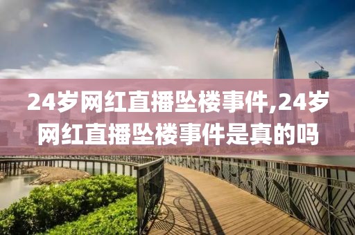 24岁网红直播坠楼事件,24岁网红直播坠楼事件是真的吗