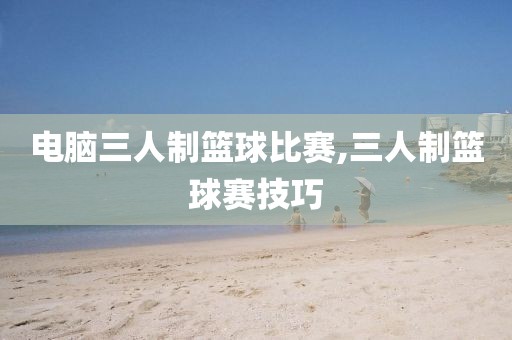 电脑三人制篮球比赛,三人制篮球赛技巧