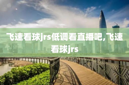 飞速看球jrs低调看直播吧,飞速看球jrs