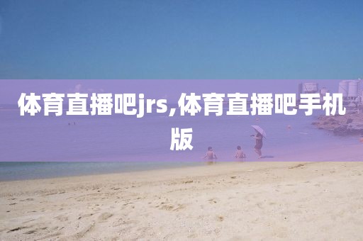 体育直播吧jrs,体育直播吧手机版