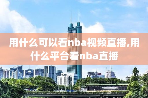 用什么可以看nba视频直播,用什么平台看nba直播