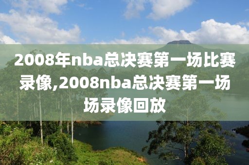 2008年nba总决赛第一场比赛录像,2008nba总决赛第一场场录像回放