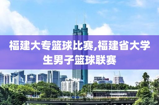 福建大专篮球比赛,福建省大学生男子篮球联赛