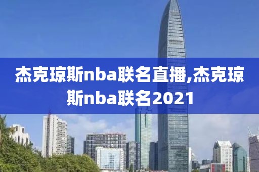 杰克琼斯nba联名直播,杰克琼斯nba联名2021