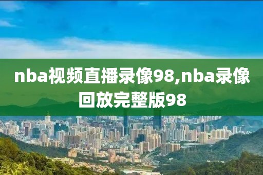 nba视频直播录像98,nba录像回放完整版98