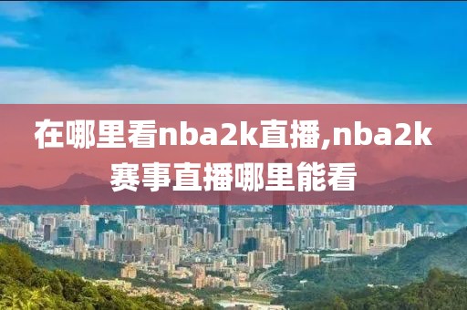 在哪里看nba2k直播,nba2k赛事直播哪里能看