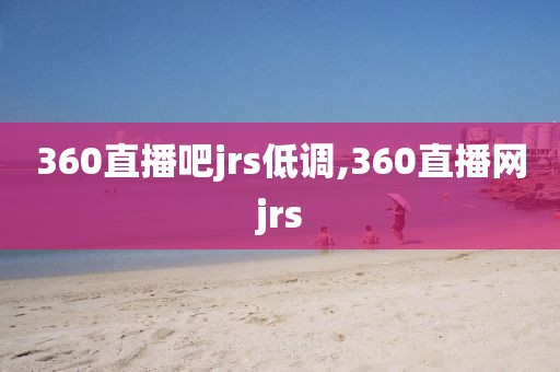 360直播吧jrs低调,360直播网jrs