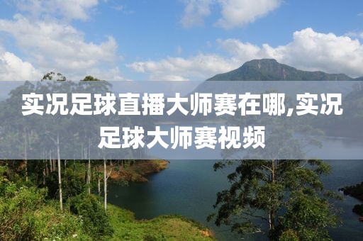 实况足球直播大师赛在哪,实况足球大师赛视频