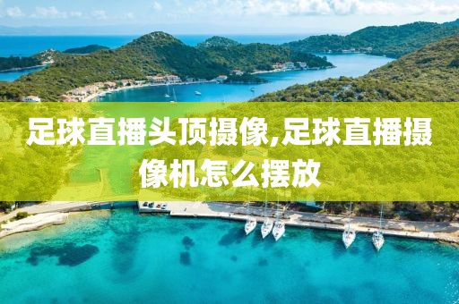 足球直播头顶摄像,足球直播摄像机怎么摆放