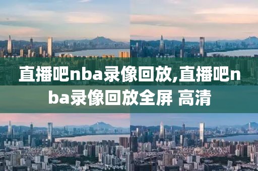 直播吧nba录像回放,直播吧nba录像回放全屏 高清