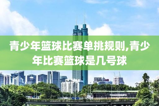 青少年篮球比赛单挑规则,青少年比赛篮球是几号球