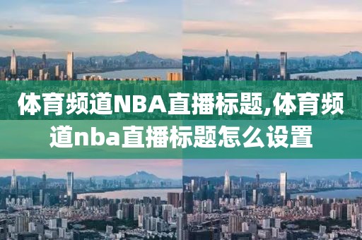 体育频道NBA直播标题,体育频道nba直播标题怎么设置