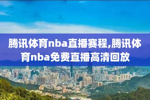 腾讯体育nba直播赛程,腾讯体育nba免费直播高清回放