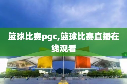 篮球比赛pgc,篮球比赛直播在线观看