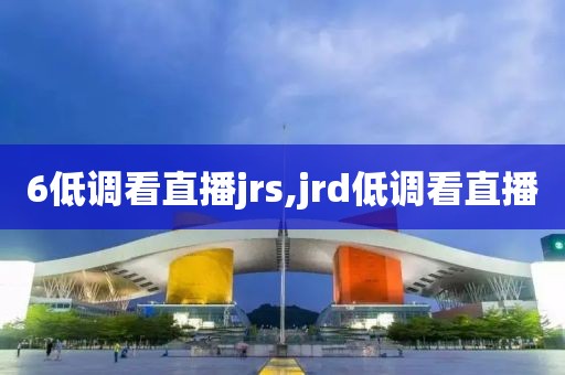 6低调看直播jrs,jrd低调看直播