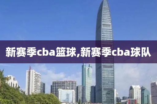 新赛季cba篮球,新赛季cba球队