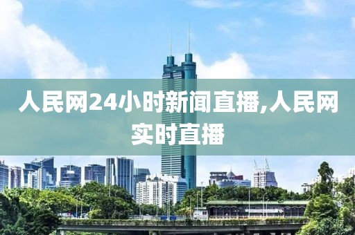 人民网24小时新闻直播,人民网实时直播