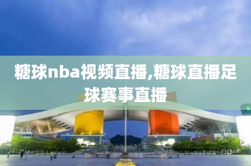 糖球nba视频直播,糖球直播足球赛事直播