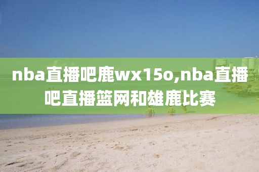 nba直播吧鹿wx15o,nba直播吧直播篮网和雄鹿比赛