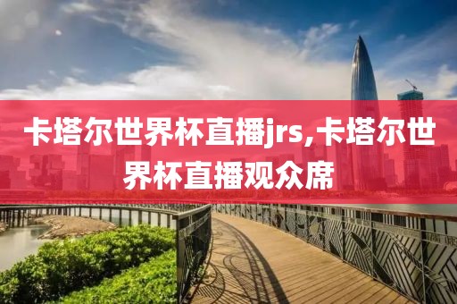 卡塔尔世界杯直播jrs,卡塔尔世界杯直播观众席