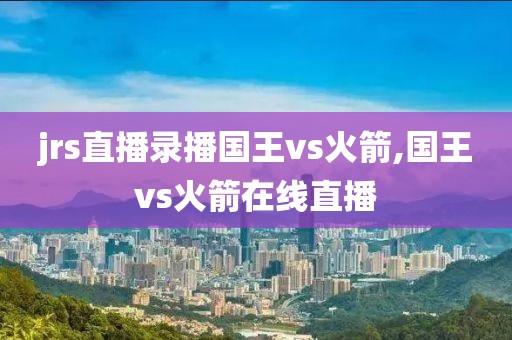jrs直播录播国王vs火箭,国王vs火箭在线直播