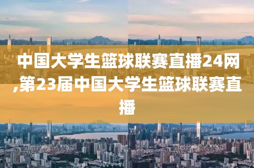 中国大学生篮球联赛直播24网,第23届中国大学生篮球联赛直播