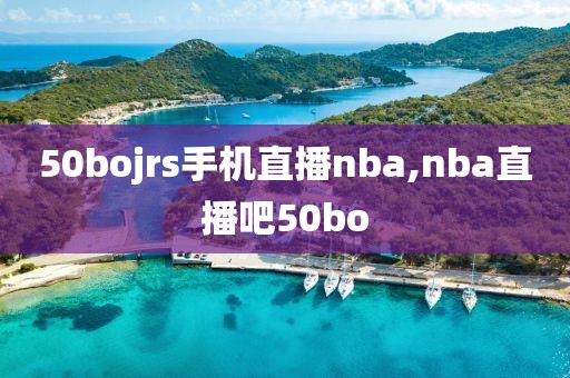 50bojrs手机直播nba,nba直播吧50bo