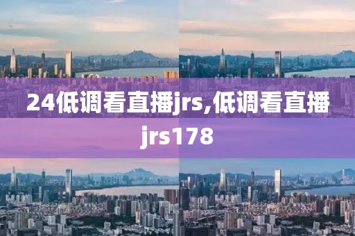 24低调看直播jrs,低调看直播jrs178