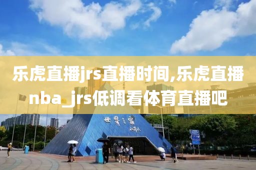 乐虎直播jrs直播时间,乐虎直播nba_jrs低调看体育直播吧