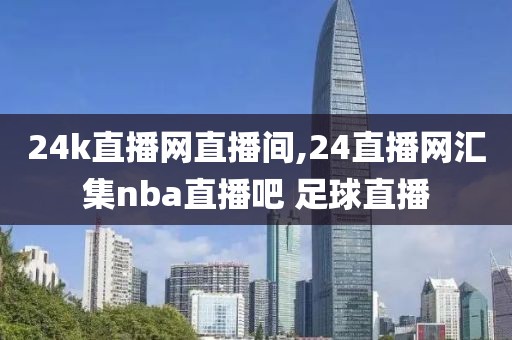 24k直播网直播间,24直播网汇集nba直播吧 足球直播