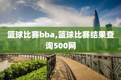 篮球比赛bba,篮球比赛结果查询500网