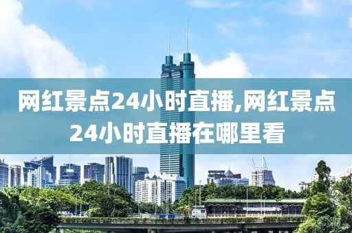 网红景点24小时直播,网红景点24小时直播在哪里看